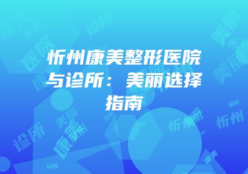 忻州康美整形医院与诊所：美丽选择指南