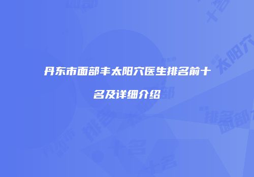 丹东市面部丰太阳穴医生排名前十名及详细介绍