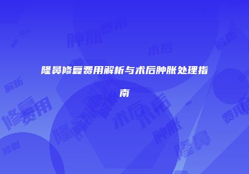 隆鼻修复费用解析与术后肿胀处理指南