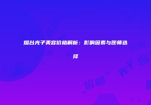 烟台光子美容价格解析：影响因素与医师选择