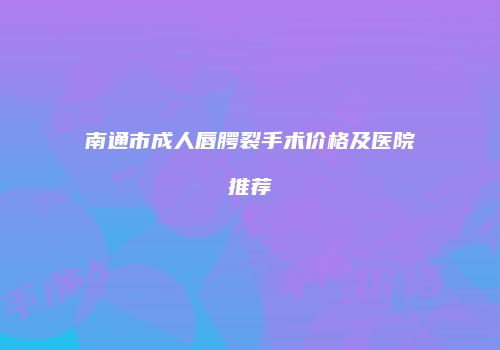 南通市成人唇腭裂手术价格及医院推荐