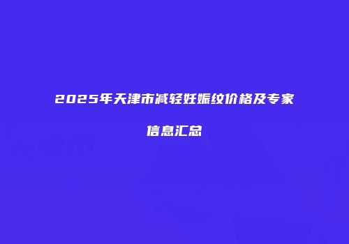 2025年天津市减轻妊娠纹价格及专家信息汇总
