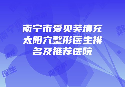 南宁市爱贝芙填充太阳穴整形医生排名及推荐医院