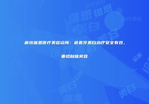 廊坊维恩医疗美容诊所：色素牙美白治疗安全有效，重拾自信笑容