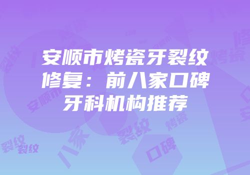 安顺市烤瓷牙裂纹修复：前八家口碑牙科机构推荐