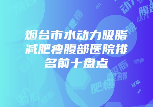 烟台市水动力吸脂减肥瘦腹部医院排名前十盘点