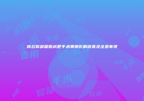 商丘臀部吸脂减肥手术费用影响因素及注意事项