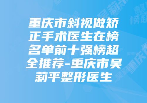 重庆市斜视做矫正手术医生在榜名单前十强榜超全推荐-重庆市吴莉平整形医生