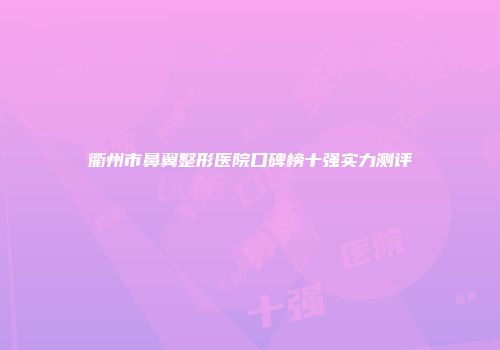 衢州市鼻翼整形医院口碑榜十强实力测评