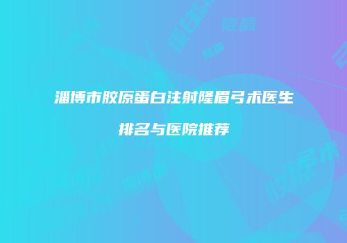 淄博市胶原蛋白注射隆眉弓术医生排名与医院推荐