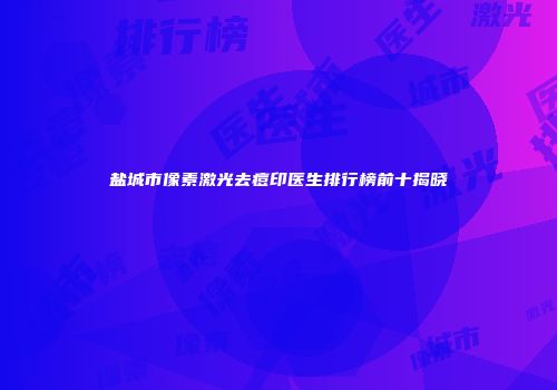 盐城市像素激光去痘印医生排行榜前十揭晓