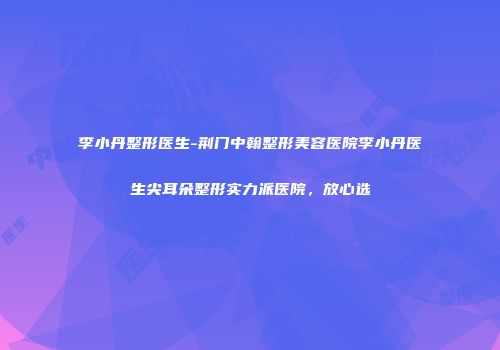 李小丹整形医生-荆门中翰整形美容医院李小丹医生尖耳朵整形实力派医院，放心选