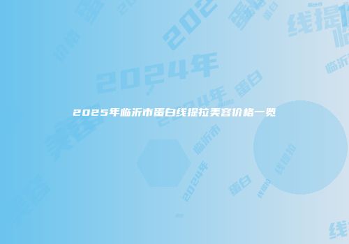 2025年临沂市蛋白线提拉美容价格一览