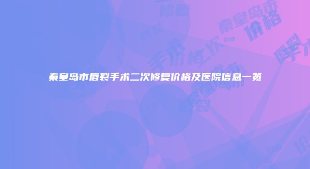 秦皇岛市唇裂手术二次修复价格及医院信息一览