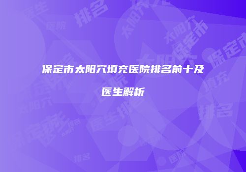 保定市太阳穴填充医院排名前十及医生解析