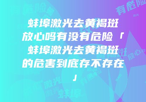 蚌埠激光去黄褐斑放心吗有没有危险「蚌埠激光去黄褐斑的危害到底存不存在」