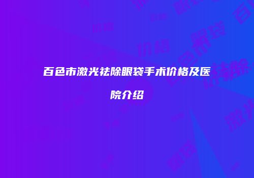 百色市激光祛除眼袋手术价格及医院介绍
