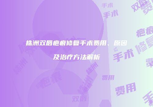株洲双唇疤痕修复手术费用、原因及治疗方法解析
