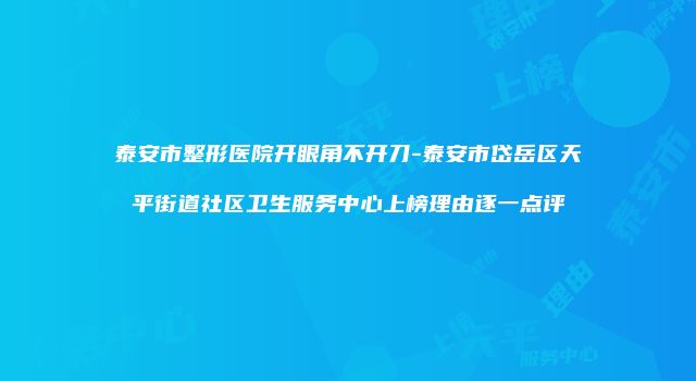泰安市整形医院开眼角不开刀-泰安市岱岳区天平街道社区卫生服务中心上榜理由逐一点评