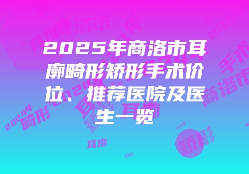 2025年商洛市耳廓畸形矫形手术价位、推荐医院及医生一览