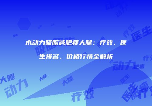水动力吸脂减肥瘦大腿：疗效、医生排名、价格行情全解析