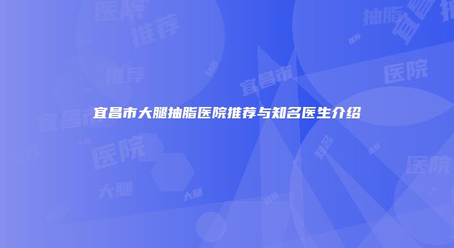 宜昌市大腿抽脂医院推荐与知名医生介绍
