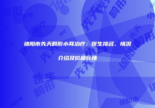 绵阳市先天畸形小耳治疗：医生排名、情况介绍及价格行情