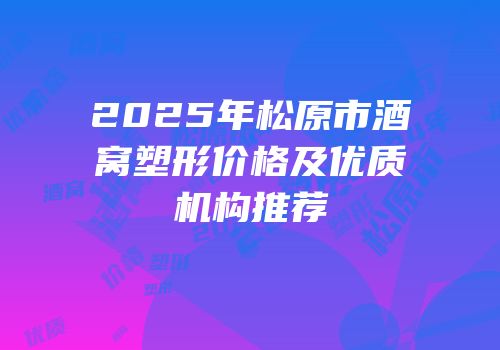 2025年松原市酒窝塑形价格及优质机构推荐