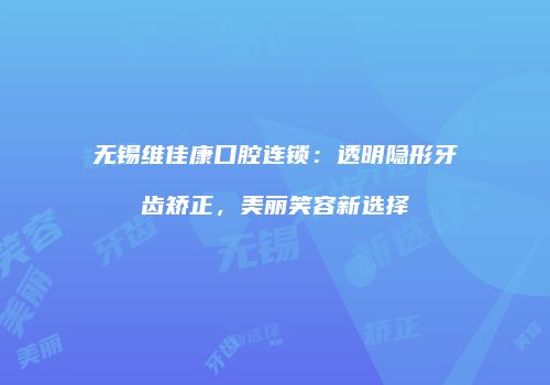 无锡维佳康口腔连锁：透明隐形牙齿矫正，美丽笑容新选择