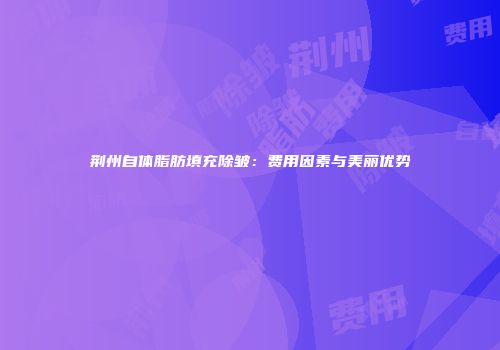 荆州自体脂肪填充除皱：费用因素与美丽优势