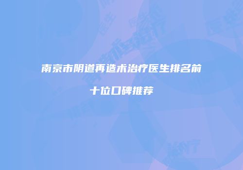 南京市阴道再造术治疗医生排名前十位口碑推荐