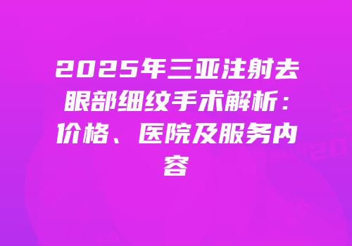 2025年三亚注射去眼部细纹手术解析：价格、医院及服务内容