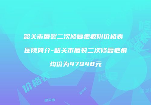 韶关市唇裂二次修复疤痕附价格表 医院简介-韶关市唇裂二次修复疤痕均价为47948元