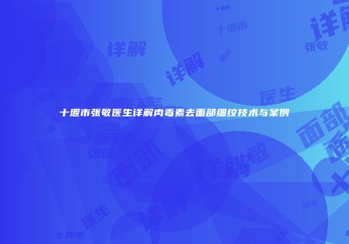 十堰市张敏医生详解肉毒素去面部细纹技术与案例
