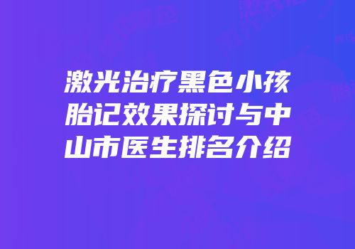 激光治疗黑色小孩胎记效果探讨与中山市医生排名介绍