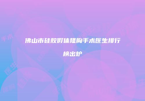 佛山市硅胶假体隆胸手术医生排行榜出炉