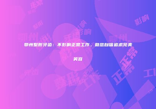 鄂州整形牙齿：不影响正常工作，助您自信追求完美笑容