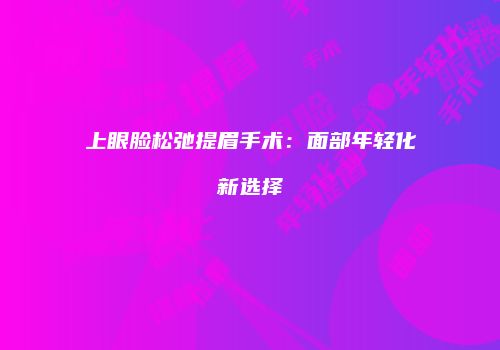 上眼脸松弛提眉手术：面部年轻化新选择