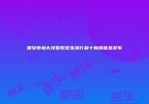 雅安市抬头纹整形医生排行前十新版信息发布
