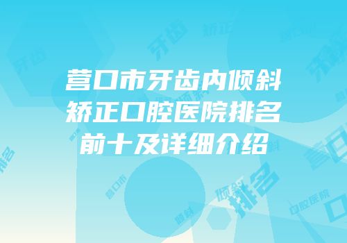营口市牙齿内倾斜矫正口腔医院排名前十及详细介绍