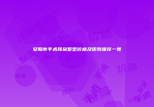 安阳市手术耳朵整型价格及医院推荐一览