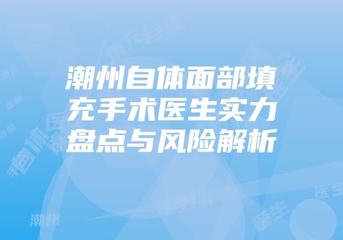 潮州自体面部填充手术医生实力盘点与风险解析