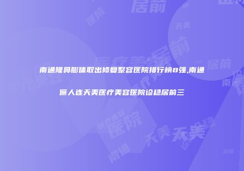 南通隆鼻膨体取出修复整容医院排行榜8强,南通俪人连天美医疗美容医院诊稳居前三