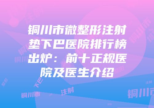 铜川市微整形注射垫下巴医院排行榜出炉：前十正规医院及医生介绍