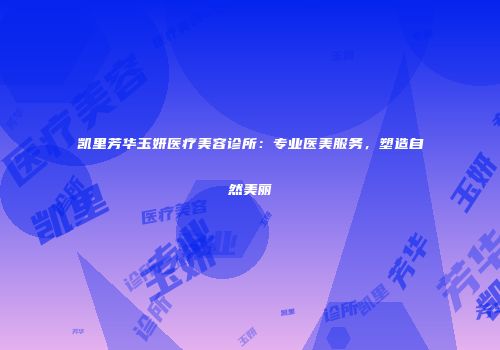 凯里芳华玉妍医疗美容诊所：专业医美服务，塑造自然美丽