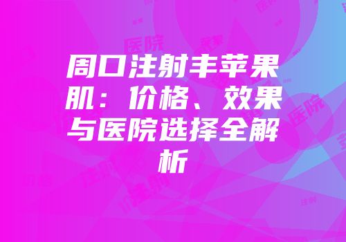 周口注射丰苹果肌：价格、效果与医院选择全解析