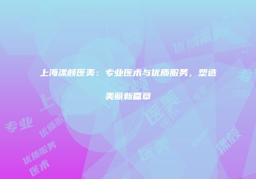 上海漾颇医美：专业医术与优质服务，塑造美丽新篇章