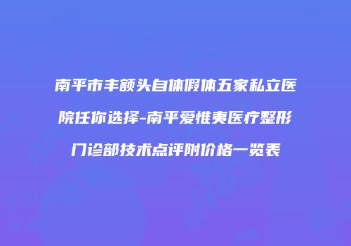 南平市丰额头自体假体五家私立医院任你选择-南平爱惟夷医疗整形门诊部技术点评附价格一览表