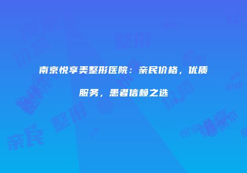 南京悦享美整形医院：亲民价格，优质服务，患者信赖之选