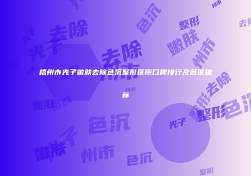 梧州市光子嫩肤去除色沉整形医院口碑排行及名医推荐